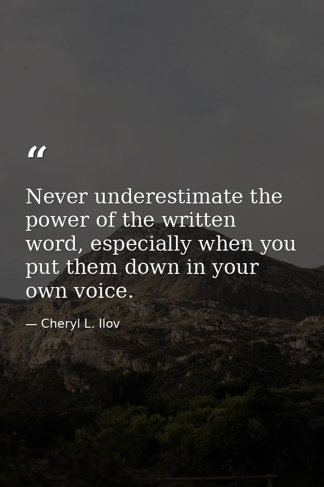 Never underestimate the power of the written word, especially when you put them down in your own voice. — Cheryl L. Ilov