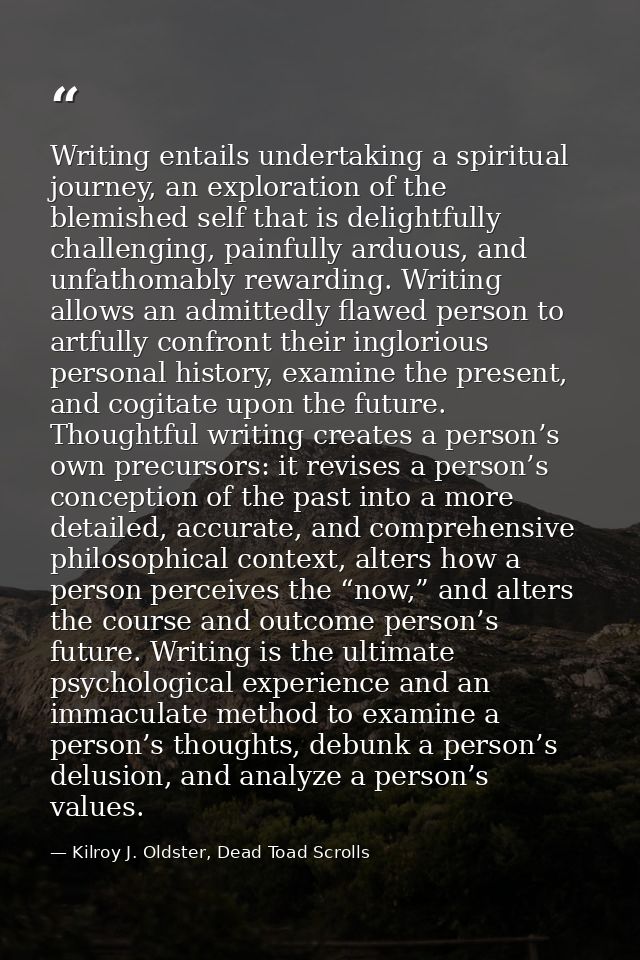 Writing entails undertaking a spiritual journey, an exploration of the blemished self that is delightfully challenging,  — Kilroy J. Oldster, Dead Toad Scrolls