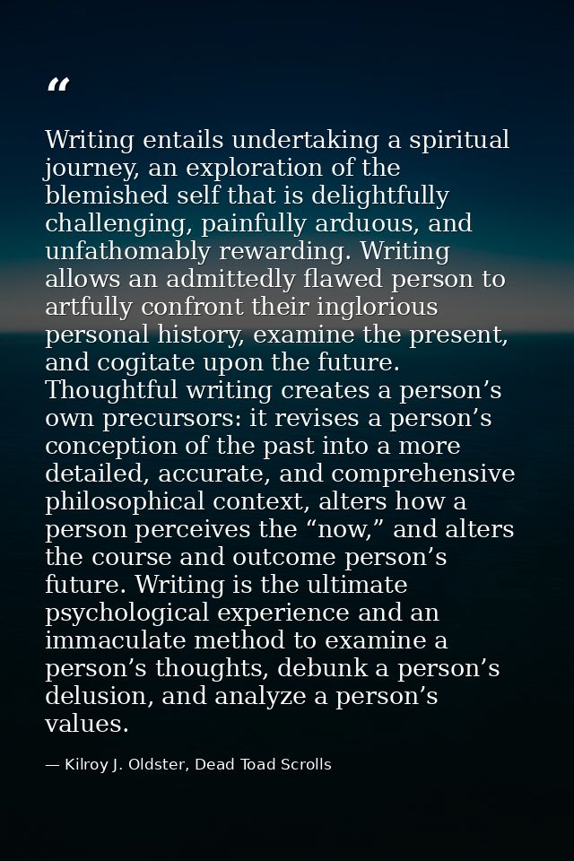 Writing entails undertaking a spiritual journey, an exploration of the blemished self that is delightfully challenging,  — Kilroy J. Oldster, Dead Toad Scrolls