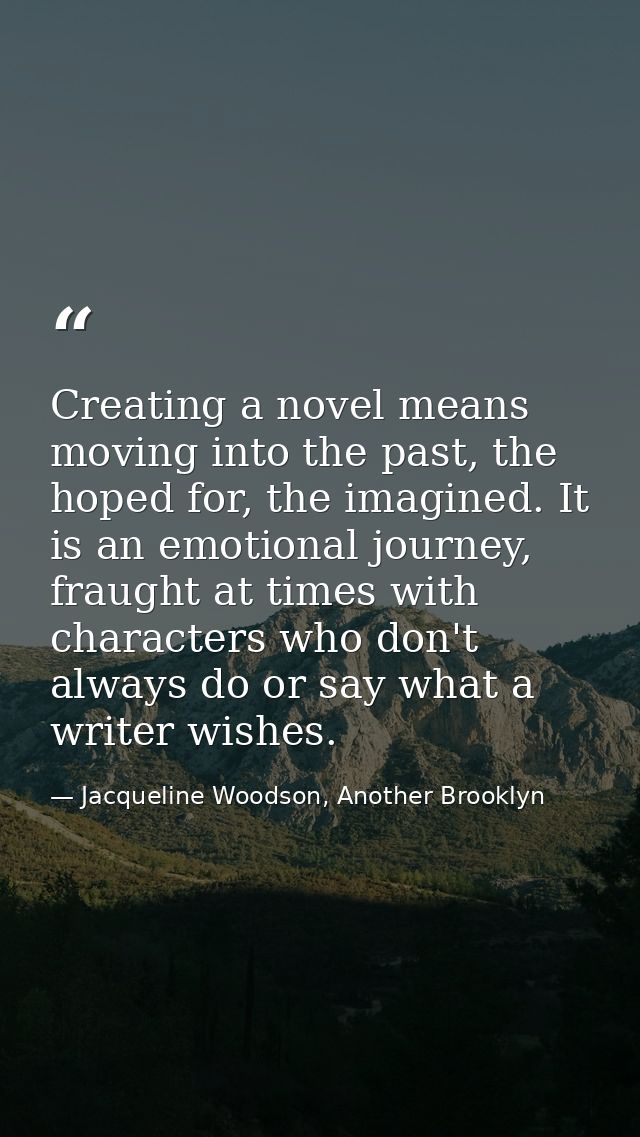 Creating a novel means moving into the past, the hoped for, the imagined. It is an emotional journey, fraught at times w — Jacqueline Woodson, Another Brooklyn