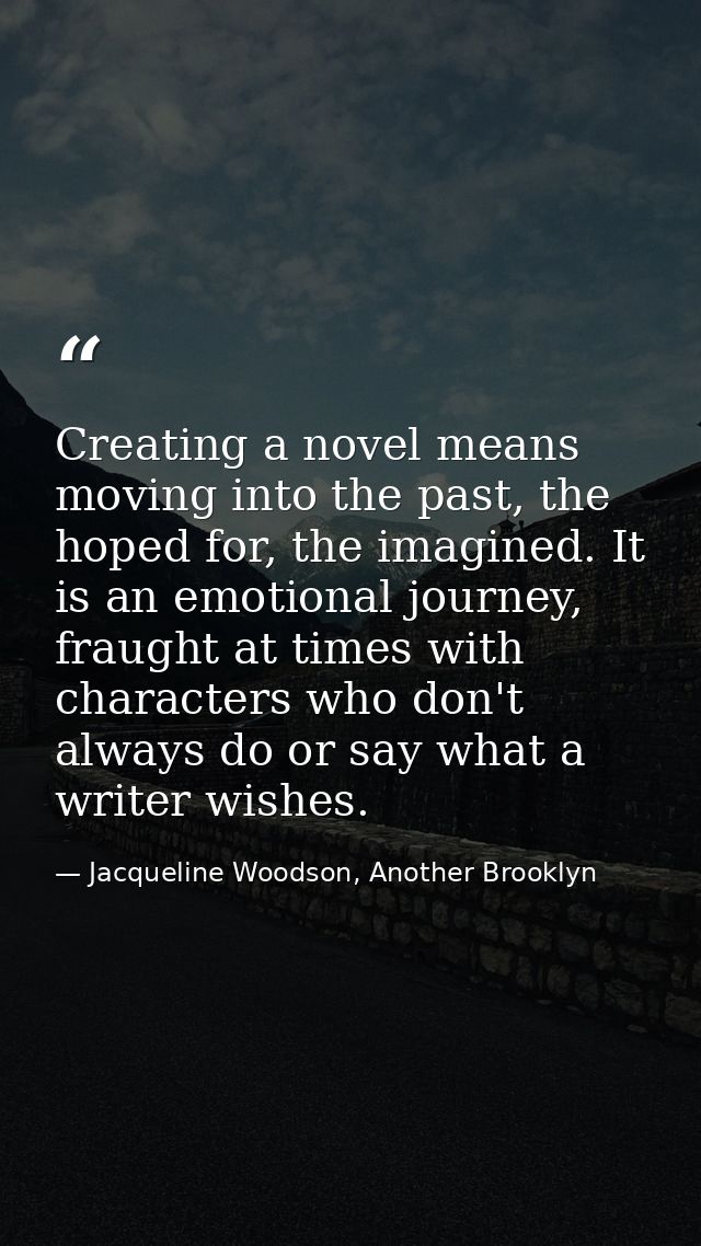 Creating a novel means moving into the past, the hoped for, the imagined. It is an emotional journey, fraught at times w — Jacqueline Woodson, Another Brooklyn