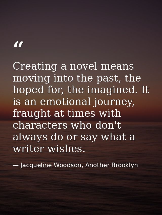 Creating a novel means moving into the past, the hoped for, the imagined. It is an emotional journey, fraught at times w — Jacqueline Woodson, Another Brooklyn