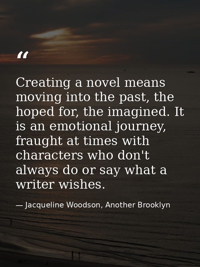 Creating a novel means moving into the past, the hoped for, the imagined. It is an emotional journey, fraught at times w — Jacqueline Woodson, Another Brooklyn