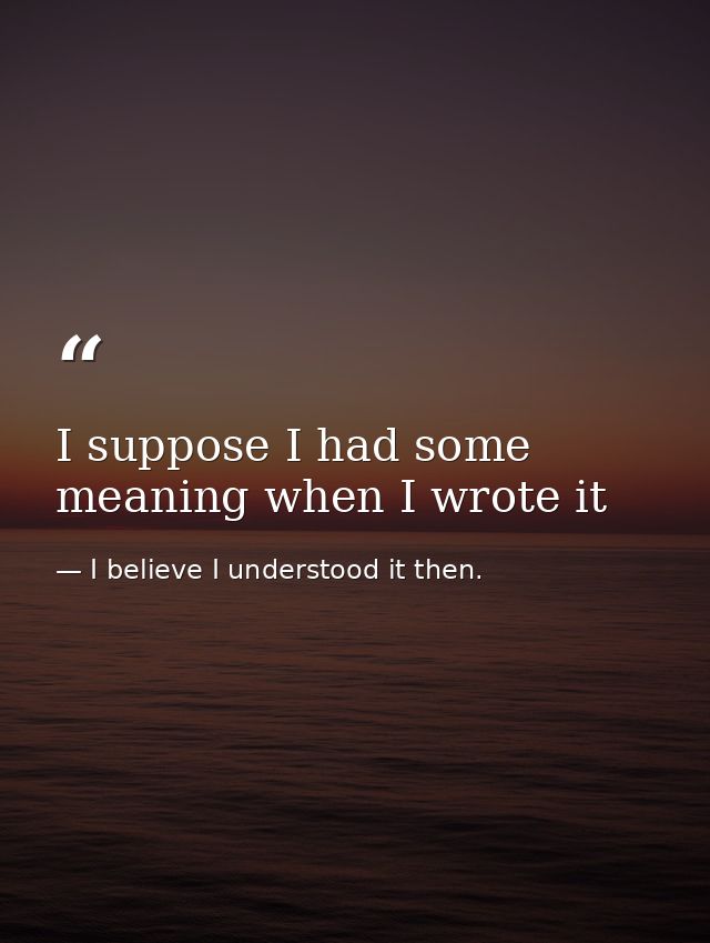 I suppose I had some meaning when I wrote it — I believe I understood it then.