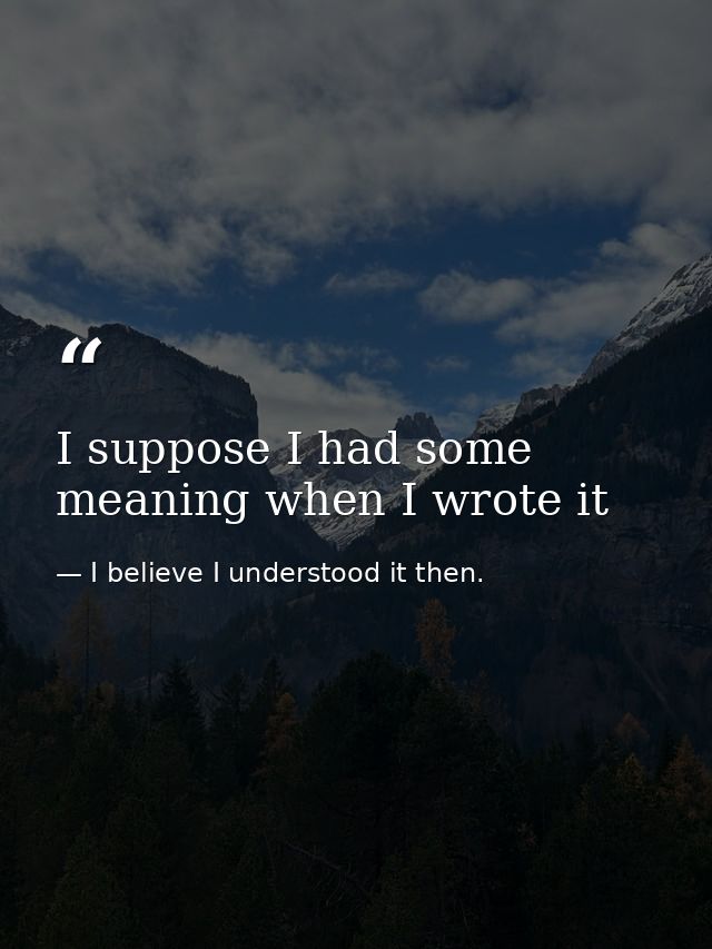 I suppose I had some meaning when I wrote it — I believe I understood it then.