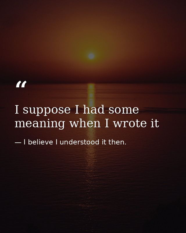 I suppose I had some meaning when I wrote it — I believe I understood it then.