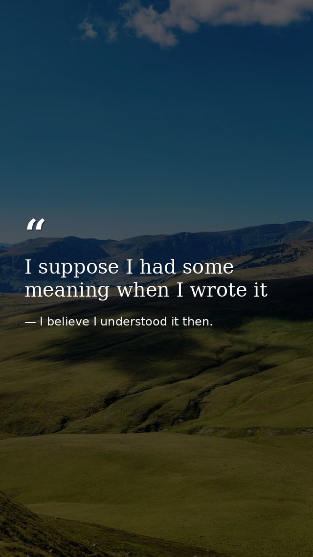 I suppose I had some meaning when I wrote it — I believe I understood it then.