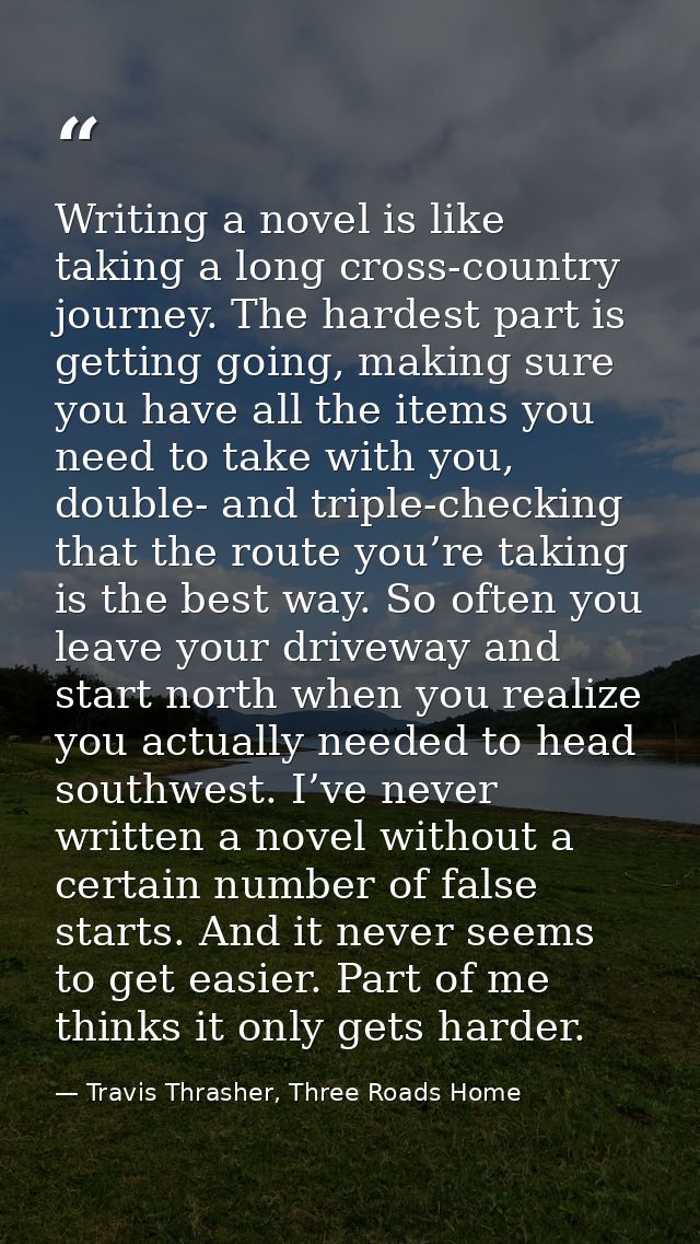 Writing a novel is like taking a long cross-country journey. The hardest part is getting going, making sure you have all — Travis Thrasher, Three Roads Home
