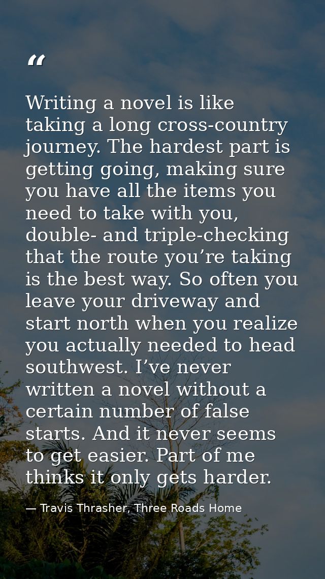 Writing a novel is like taking a long cross-country journey. The hardest part is getting going, making sure you have all — Travis Thrasher, Three Roads Home
