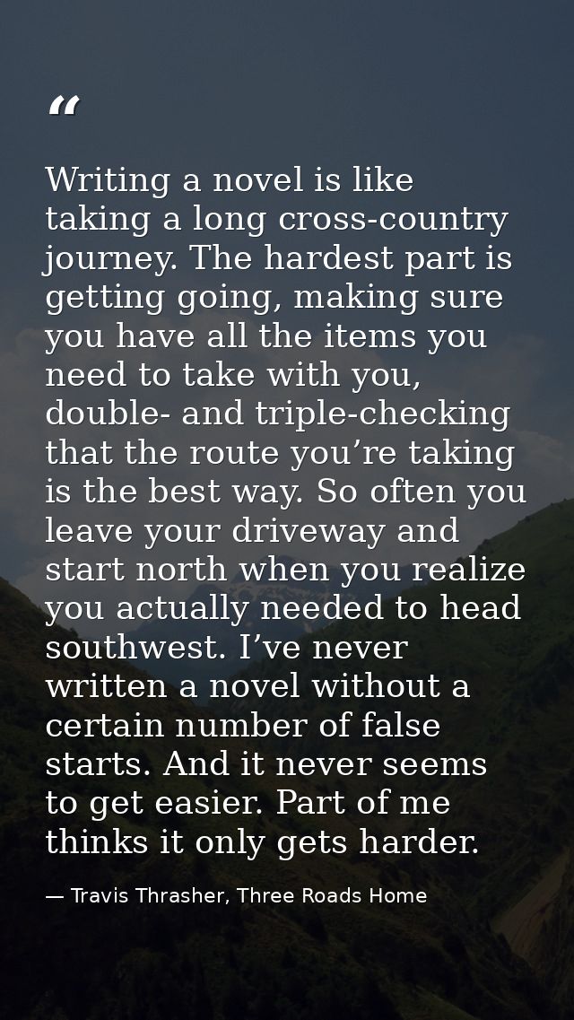 Writing a novel is like taking a long cross-country journey. The hardest part is getting going, making sure you have all — Travis Thrasher, Three Roads Home