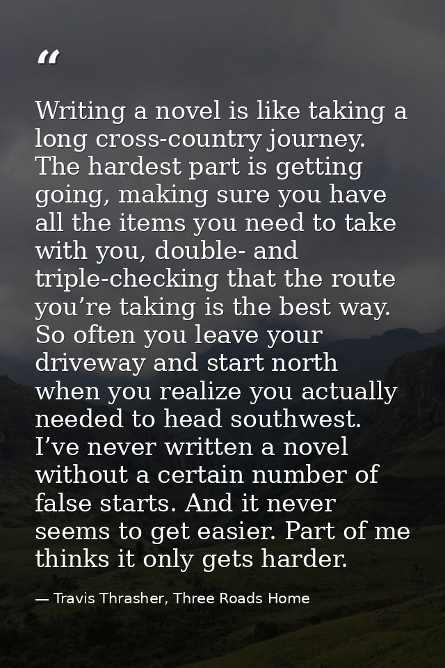 Writing a novel is like taking a long cross-country journey. The hardest part is getting going, making sure you have all — Travis Thrasher, Three Roads Home
