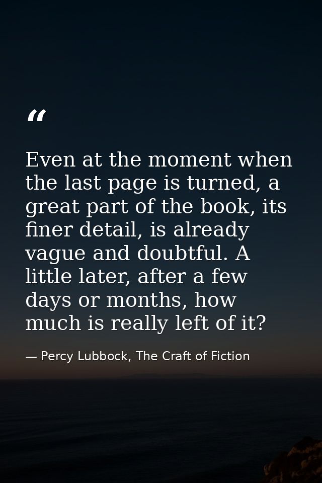 Even at the moment when the last page is turned, a great part of the book, its finer detail, is already vague and doubtf — Percy Lubbock, The Craft of Fiction
