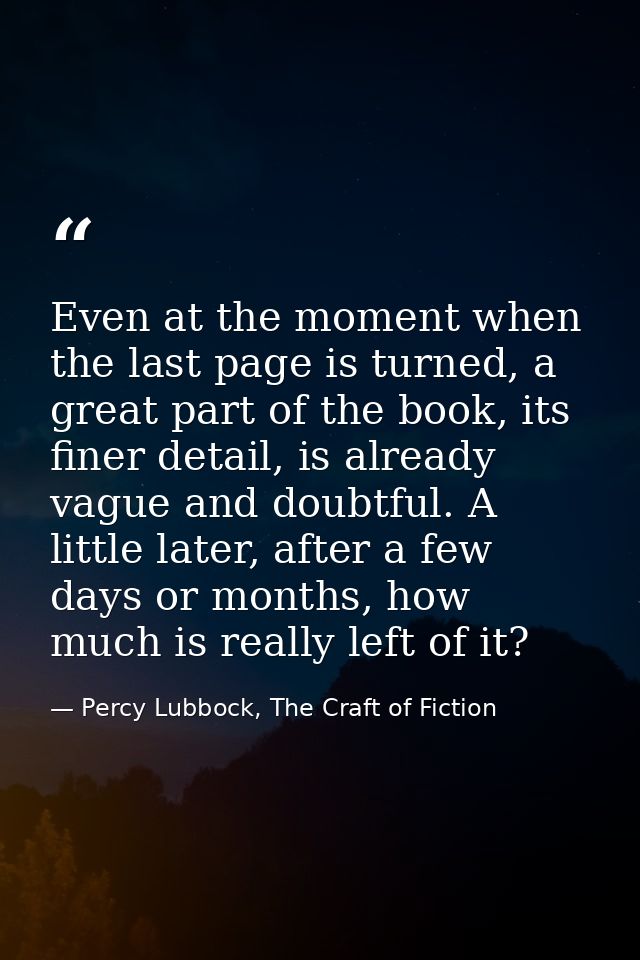 Even at the moment when the last page is turned, a great part of the book, its finer detail, is already vague and doubtf — Percy Lubbock, The Craft of Fiction