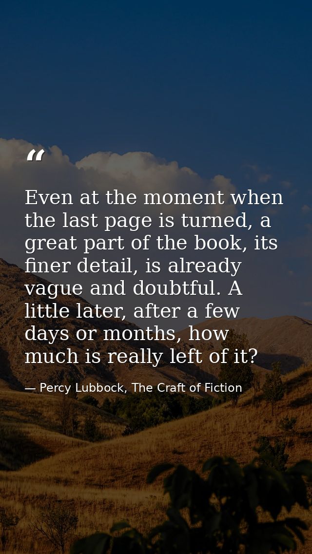 Even at the moment when the last page is turned, a great part of the book, its finer detail, is already vague and doubtf — Percy Lubbock, The Craft of Fiction