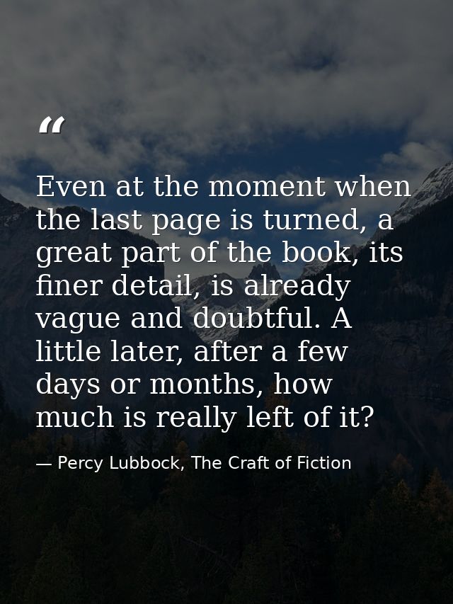 Even at the moment when the last page is turned, a great part of the book, its finer detail, is already vague and doubtf — Percy Lubbock, The Craft of Fiction