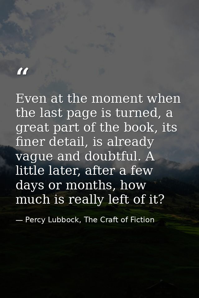 Even at the moment when the last page is turned, a great part of the book, its finer detail, is already vague and doubtf — Percy Lubbock, The Craft of Fiction
