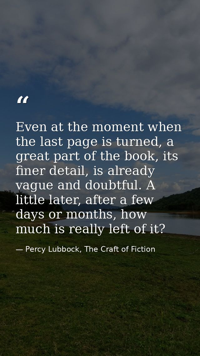 Even at the moment when the last page is turned, a great part of the book, its finer detail, is already vague and doubtf — Percy Lubbock, The Craft of Fiction