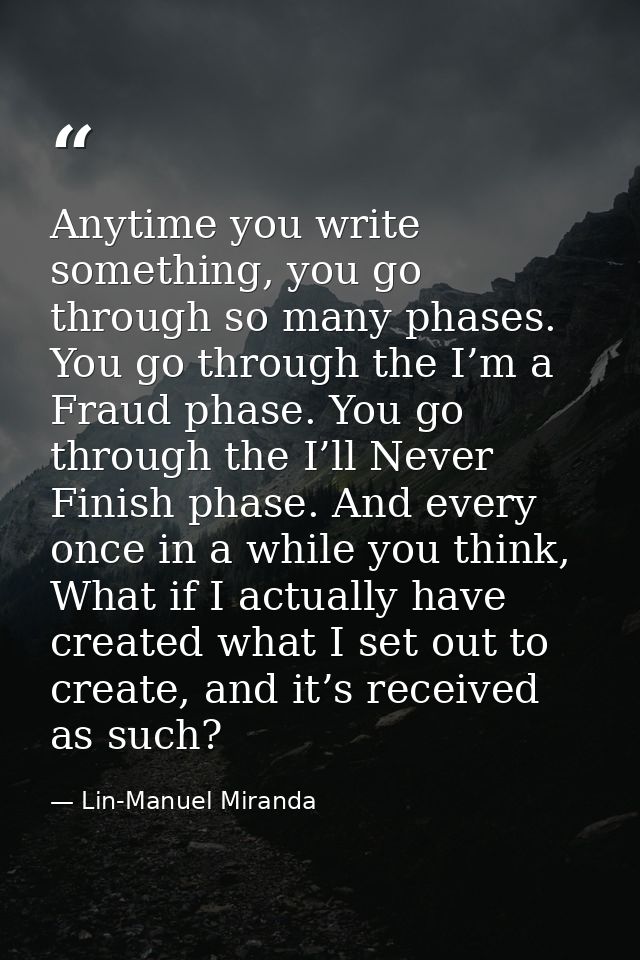 Anytime you write something, you go through so many phases. You go through the I’m a Fraud phase. You go through the I’l — Lin-Manuel Miranda