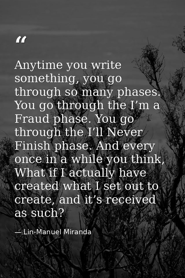 Anytime you write something, you go through so many phases. You go through the I’m a Fraud phase. You go through the I’l — Lin-Manuel Miranda