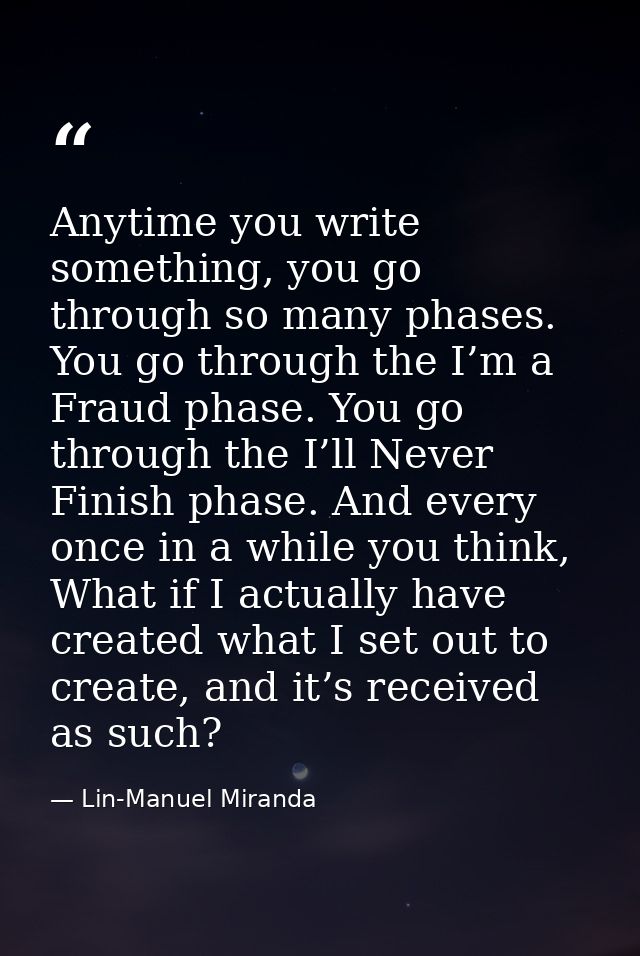 Anytime you write something, you go through so many phases. You go through the I’m a Fraud phase. You go through the I’l — Lin-Manuel Miranda