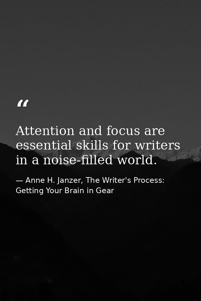 Attention and focus are essential skills for writers in a noise-filled world. — Anne H. Janzer, The Writer's Process: Getting Your Brain in Gear