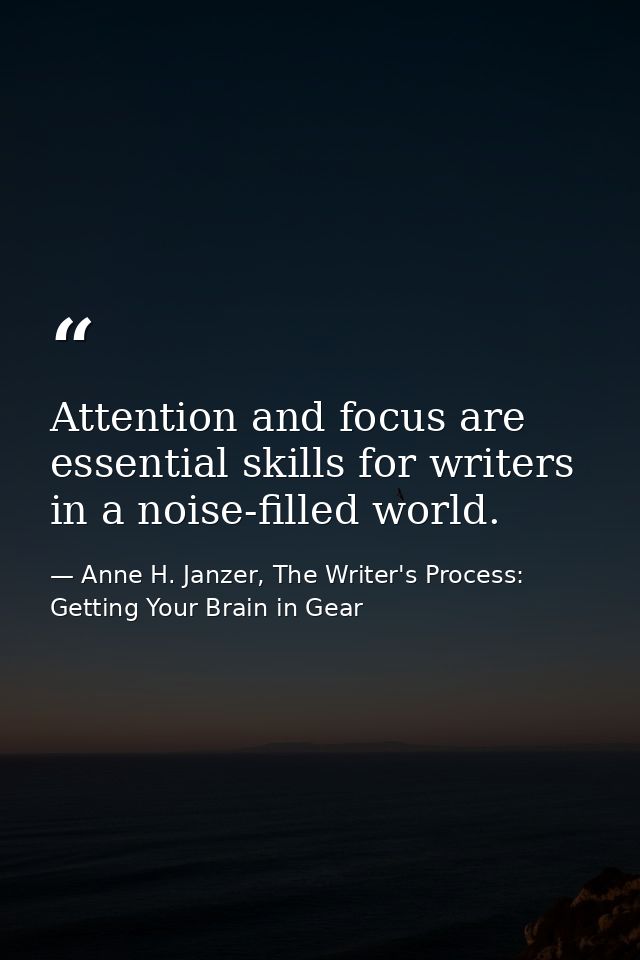 Attention and focus are essential skills for writers in a noise-filled world. — Anne H. Janzer, The Writer's Process: Getting Your Brain in Gear