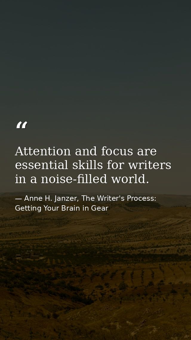 Attention and focus are essential skills for writers in a noise-filled world. — Anne H. Janzer, The Writer's Process: Getting Your Brain in Gear