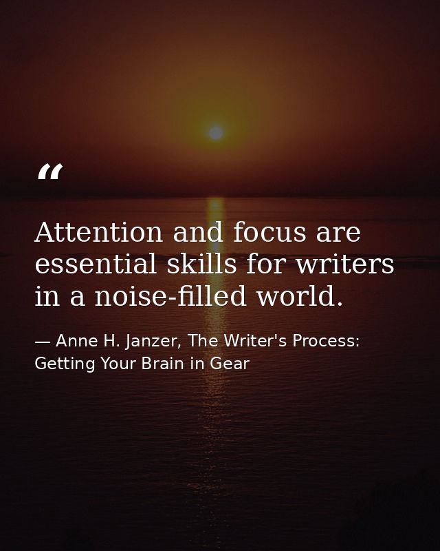 Attention and focus are essential skills for writers in a noise-filled world. — Anne H. Janzer, The Writer's Process: Getting Your Brain in Gear