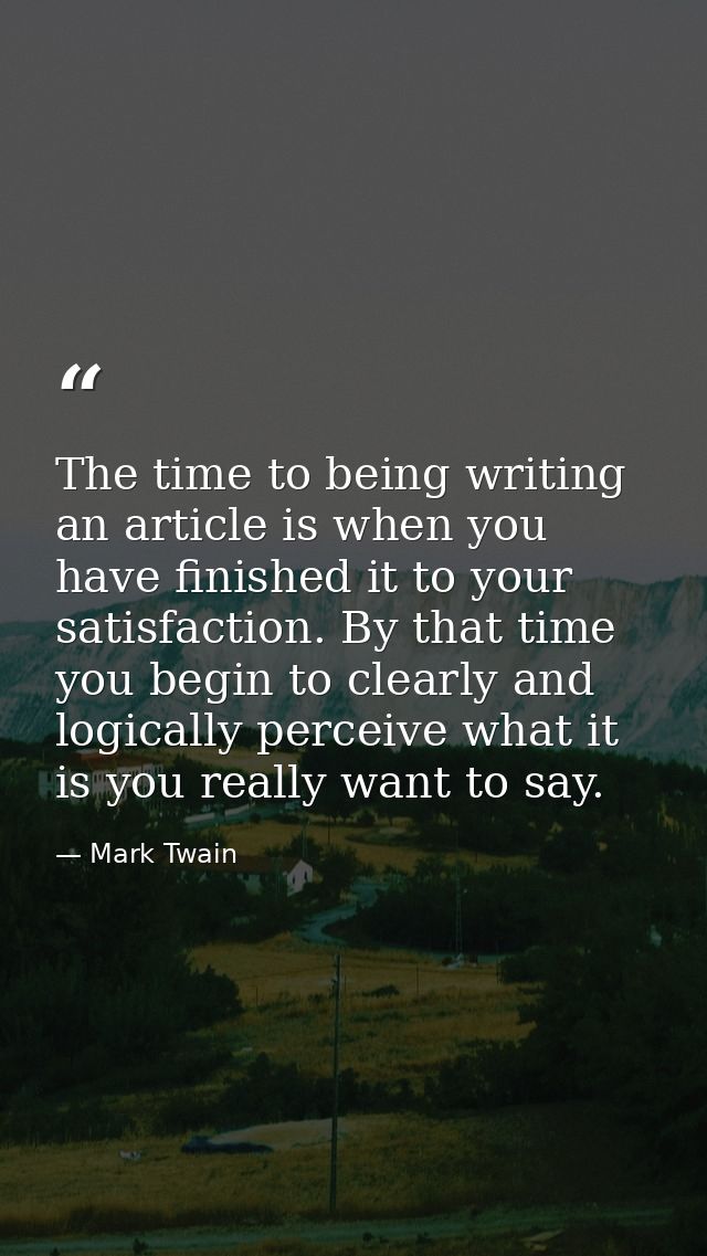 The time to being writing an article is when you have finished it to your satisfaction. By that time you begin to clearl — Mark Twain