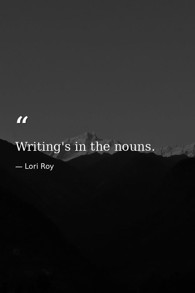 Writing's in the nouns. — Lori Roy
