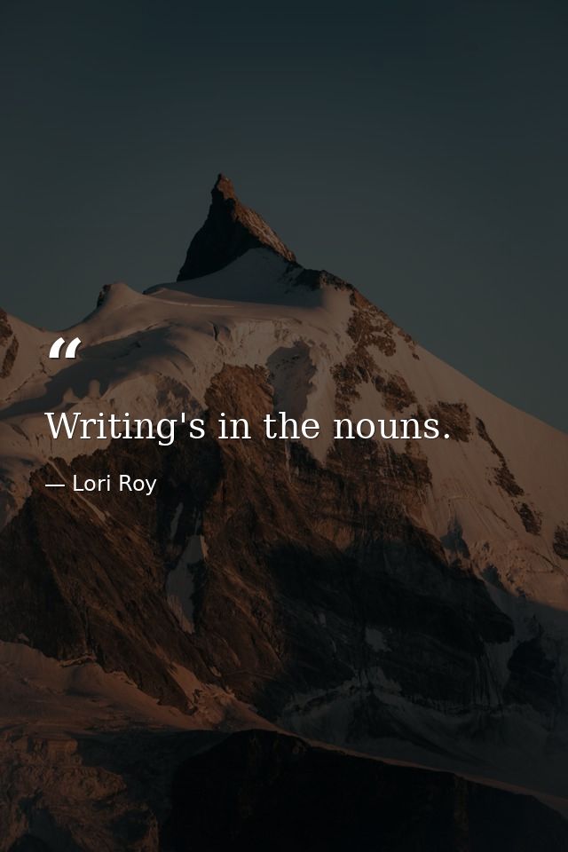 Writing's in the nouns. — Lori Roy