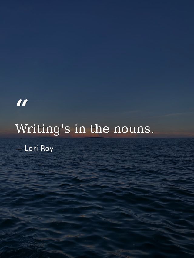 Writing's in the nouns. — Lori Roy