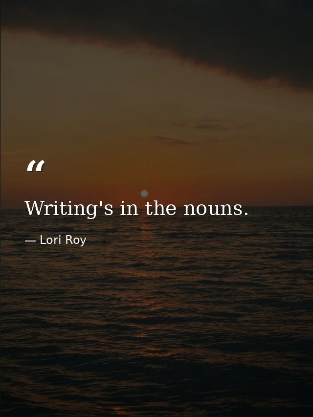 Writing's in the nouns. — Lori Roy