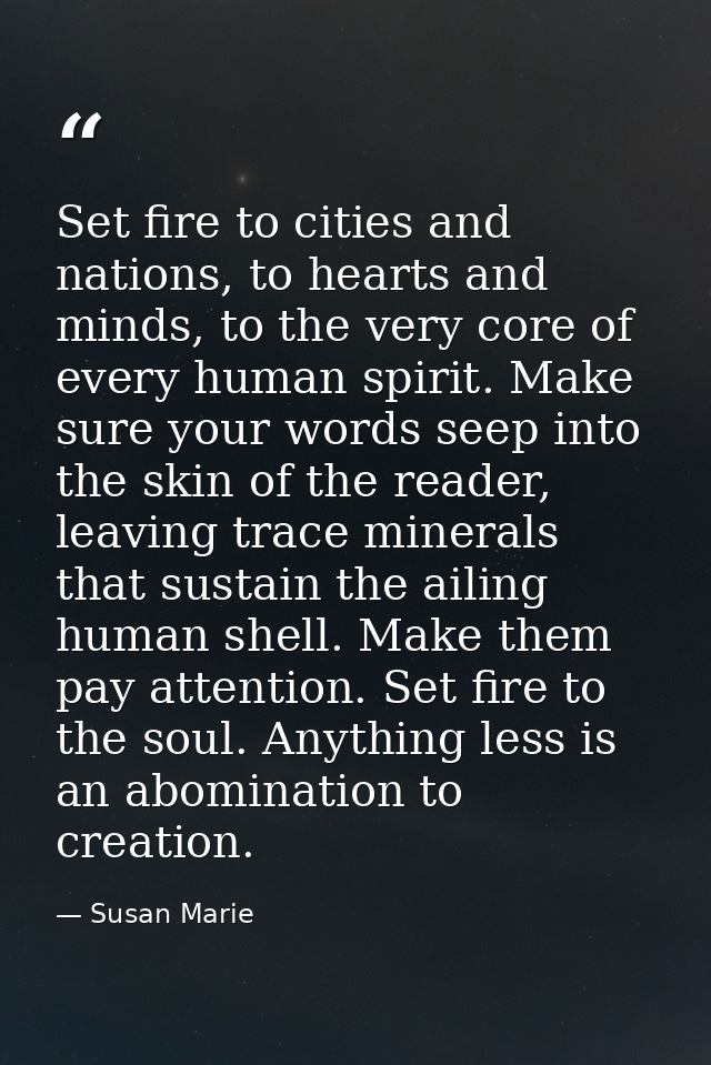 Set fire to cities and nations, to hearts and minds, to the very core of every human spirit. Make sure your words seep i — Susan Marie