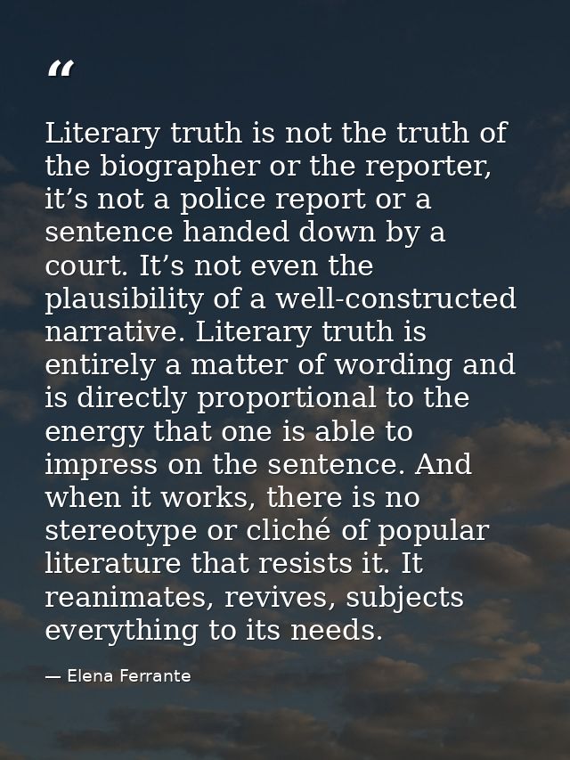 Literary truth is not the truth of the biographer or the reporter, it’s not a police report or a sentence handed down by — Elena Ferrante
