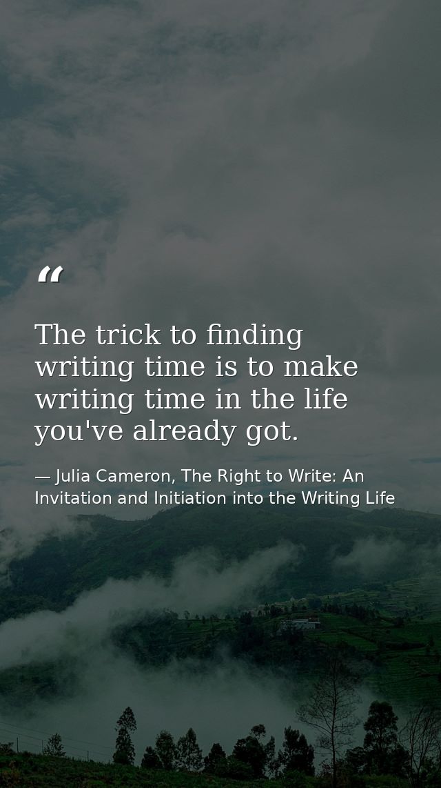 The trick to finding writing time is to make writing time in the life you've already got. — Julia Cameron, The Right to Write: An Invitation and Initiation into the Writing Life