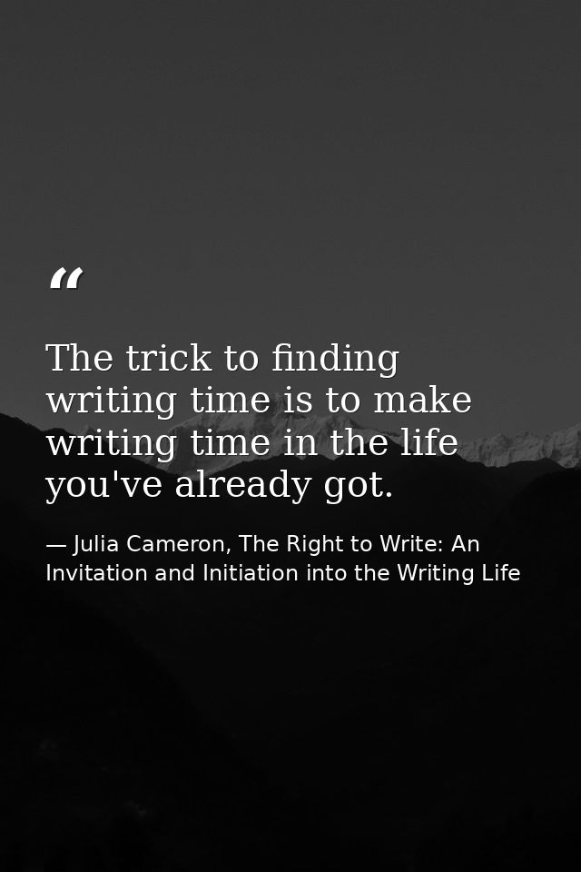 The trick to finding writing time is to make writing time in the life you've already got. — Julia Cameron, The Right to Write: An Invitation and Initiation into the Writing Life