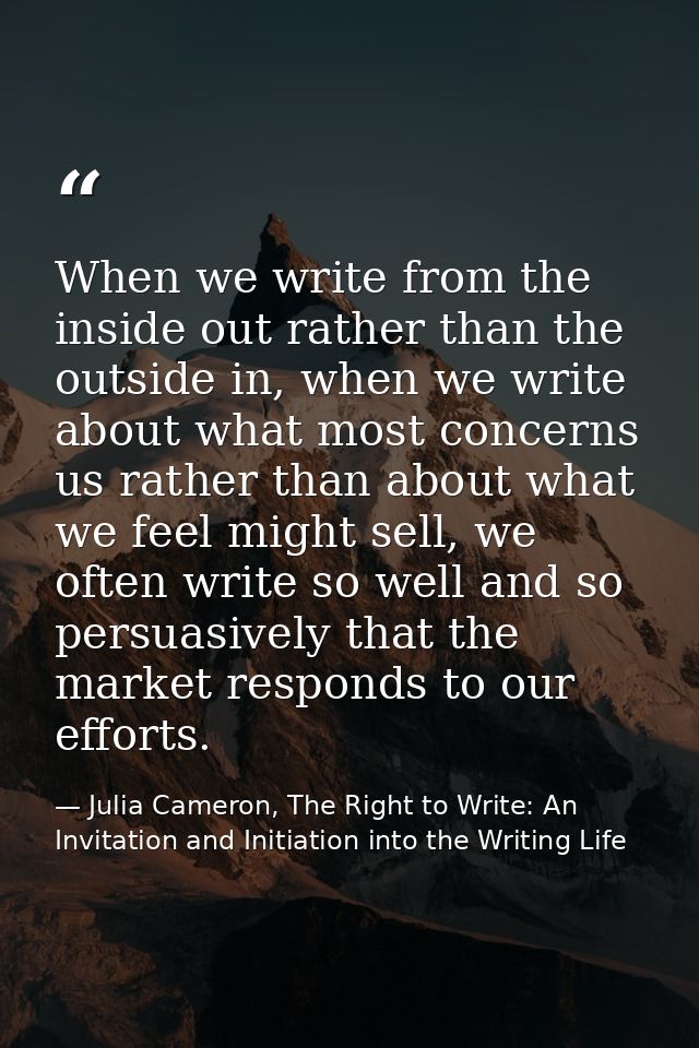 When we write from the inside out rather than the outside in, when we write about what most concerns us rather than abou — Julia Cameron, The Right to Write: An Invitation and Initiation into the Writing Life