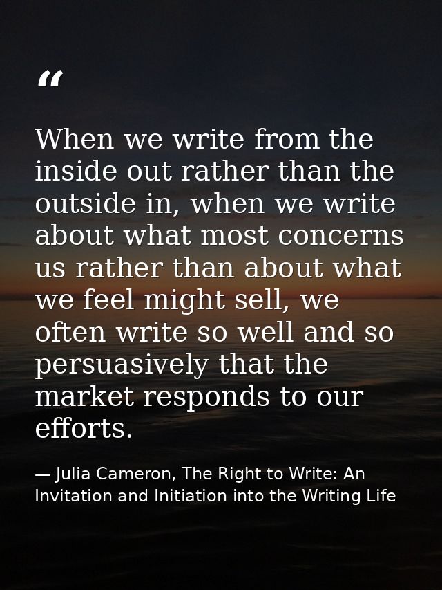 When we write from the inside out rather than the outside in, when we write about what most concerns us rather than abou — Julia Cameron, The Right to Write: An Invitation and Initiation into the Writing Life