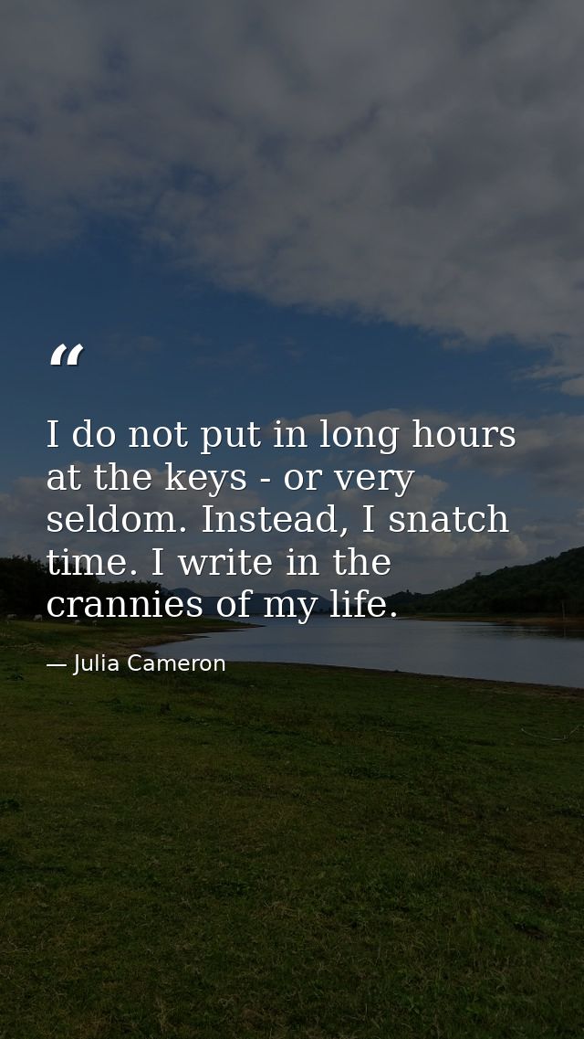 I do not put in long hours at the keys - or very seldom. Instead, I snatch time. I write in the crannies of my life. — Julia Cameron