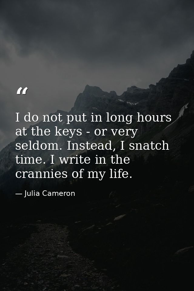 I do not put in long hours at the keys - or very seldom. Instead, I snatch time. I write in the crannies of my life. — Julia Cameron