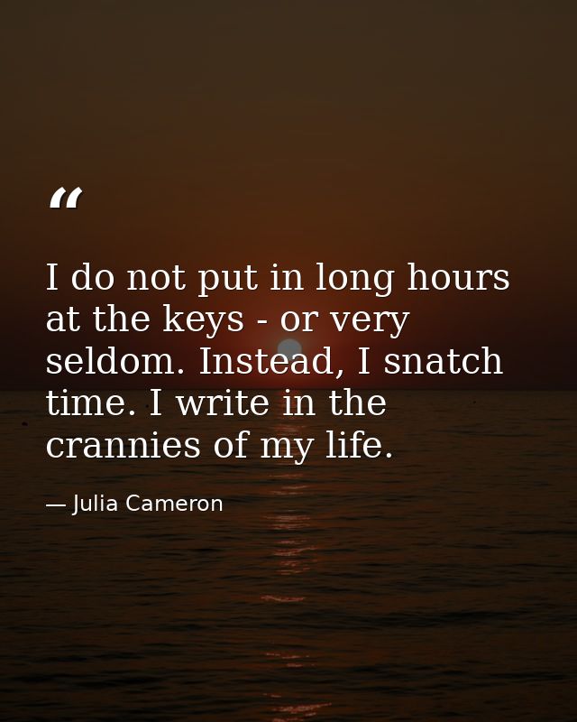 I do not put in long hours at the keys - or very seldom. Instead, I snatch time. I write in the crannies of my life. — Julia Cameron