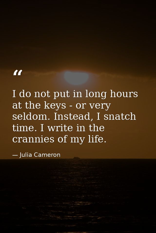 I do not put in long hours at the keys - or very seldom. Instead, I snatch time. I write in the crannies of my life. — Julia Cameron
