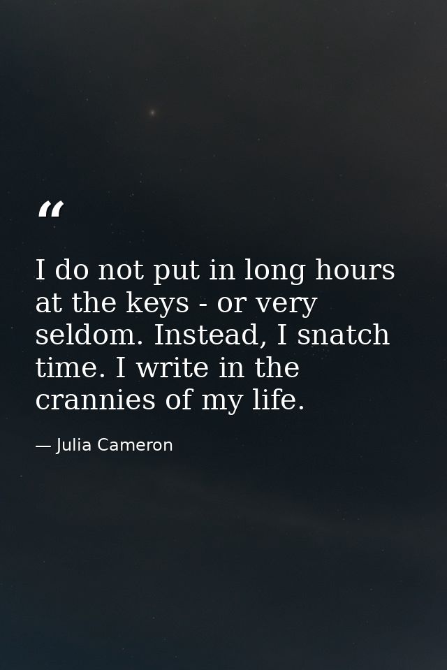 I do not put in long hours at the keys - or very seldom. Instead, I snatch time. I write in the crannies of my life. — Julia Cameron