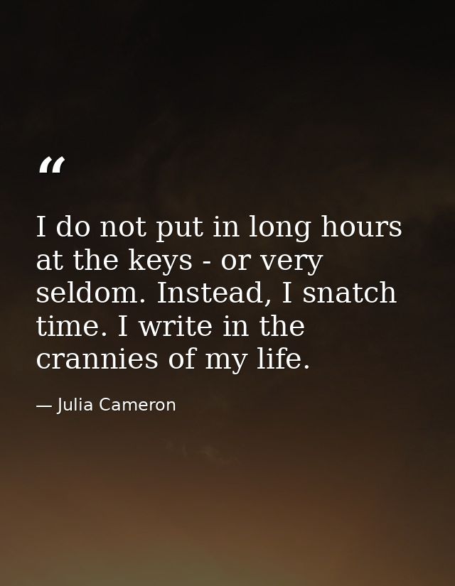 I do not put in long hours at the keys - or very seldom. Instead, I snatch time. I write in the crannies of my life. — Julia Cameron