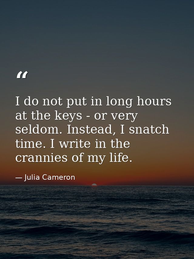 I do not put in long hours at the keys - or very seldom. Instead, I snatch time. I write in the crannies of my life. — Julia Cameron