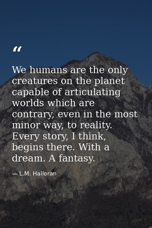 We humans are the only creatures on the planet capable of articulating worlds which are contrary, even in the most minor — L.M. Halloran