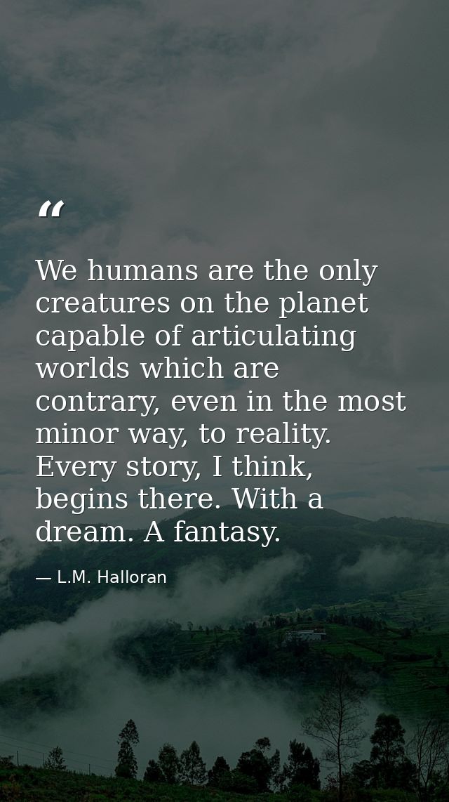 We humans are the only creatures on the planet capable of articulating worlds which are contrary, even in the most minor — L.M. Halloran