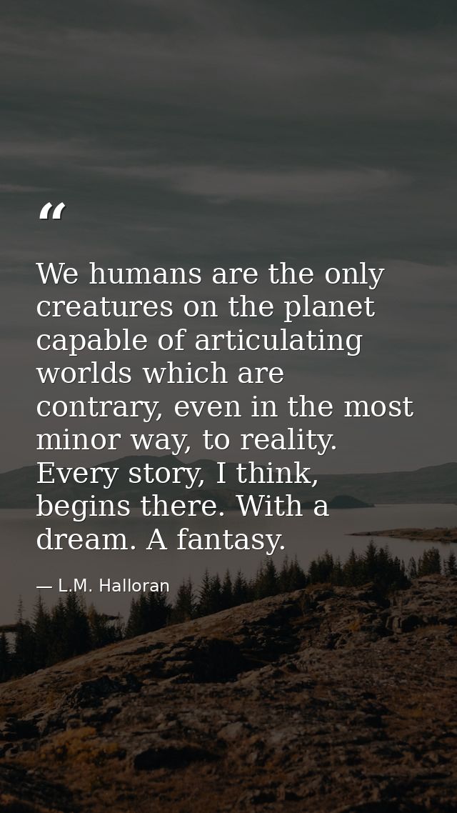 We humans are the only creatures on the planet capable of articulating worlds which are contrary, even in the most minor — L.M. Halloran