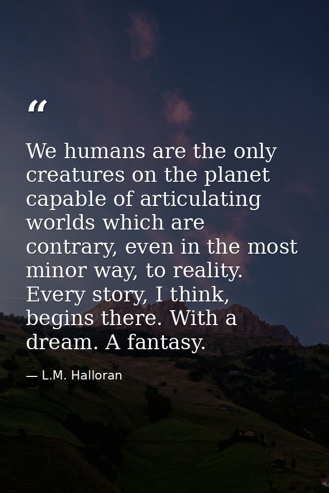 We humans are the only creatures on the planet capable of articulating worlds which are contrary, even in the most minor — L.M. Halloran